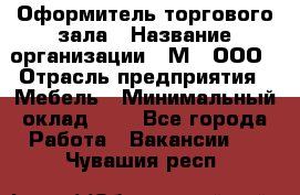 Оформитель торгового зала › Название организации ­ М2, ООО › Отрасль предприятия ­ Мебель › Минимальный оклад ­ 1 - Все города Работа » Вакансии   . Чувашия респ.